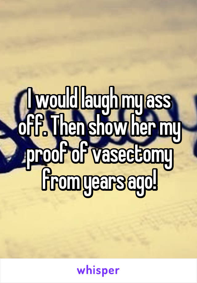 I would laugh my ass off. Then show her my proof of vasectomy from years ago!