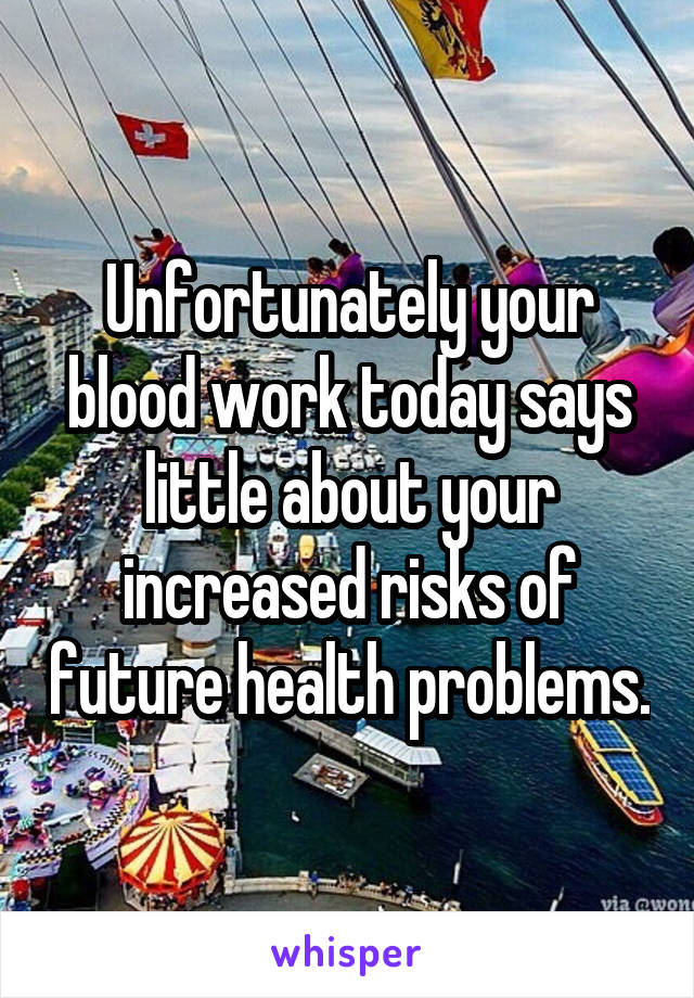 Unfortunately your blood work today says little about your increased risks of future health problems.