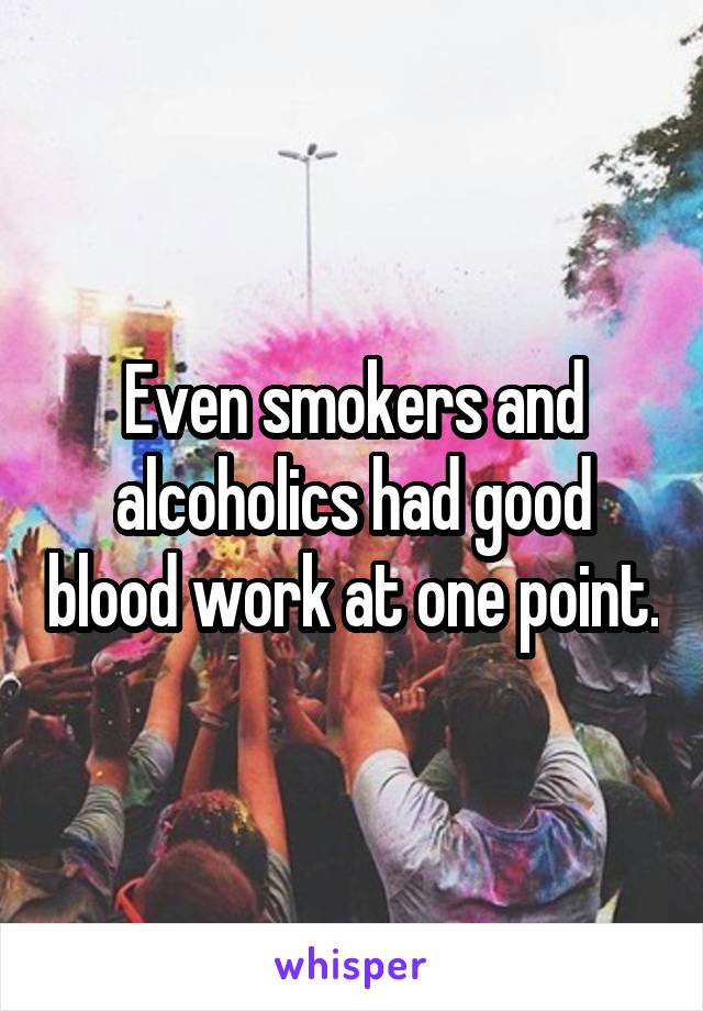 Even smokers and alcoholics had good blood work at one point.