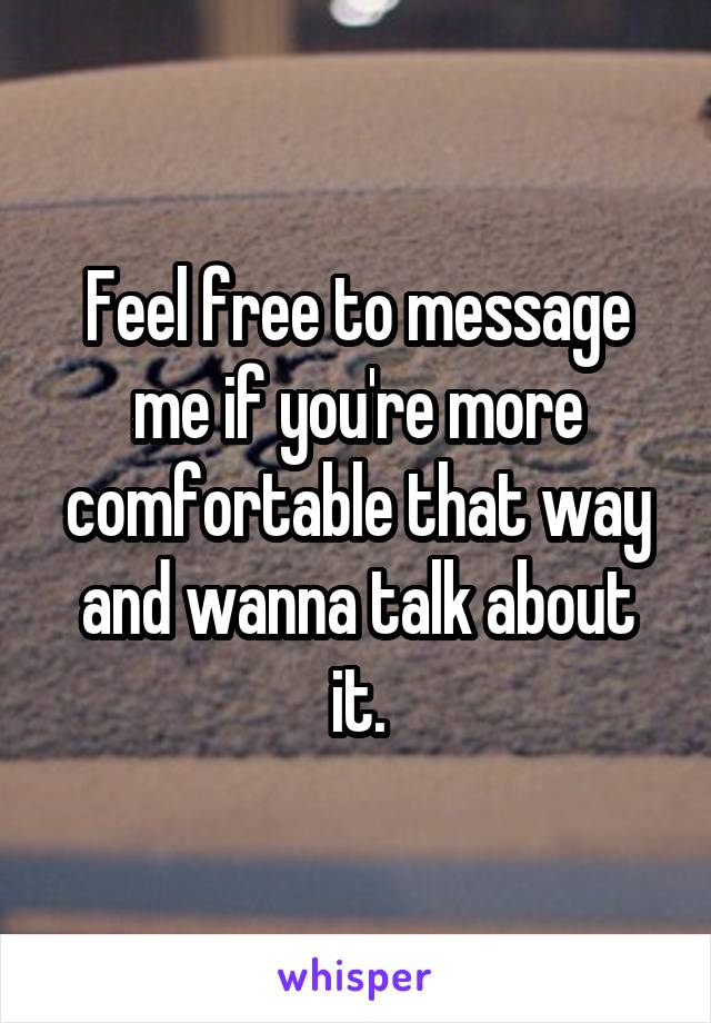 Feel free to message me if you're more comfortable that way and wanna talk about it.