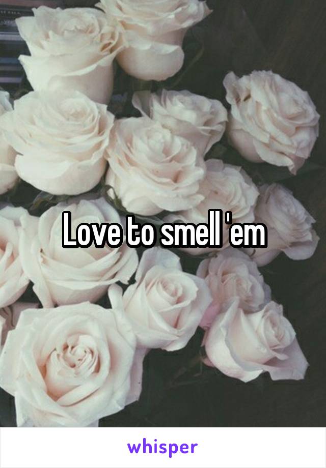 Love to smell 'em