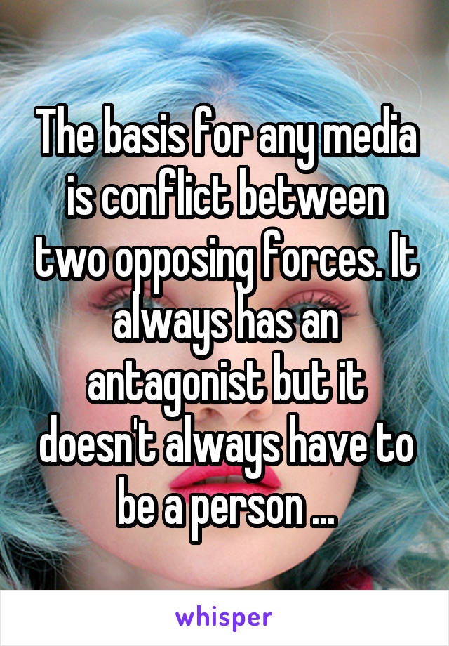The basis for any media is conflict between two opposing forces. It always has an antagonist but it doesn't always have to be a person ...