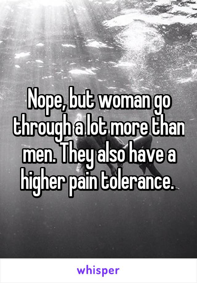 Nope, but woman go through a lot more than men. They also have a higher pain tolerance. 