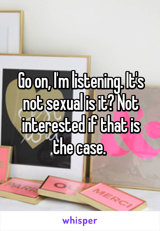 Go on, I'm listening. It's not sexual is it? Not interested if that is the case. 