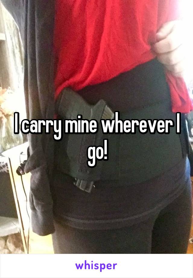 I carry mine wherever I go!