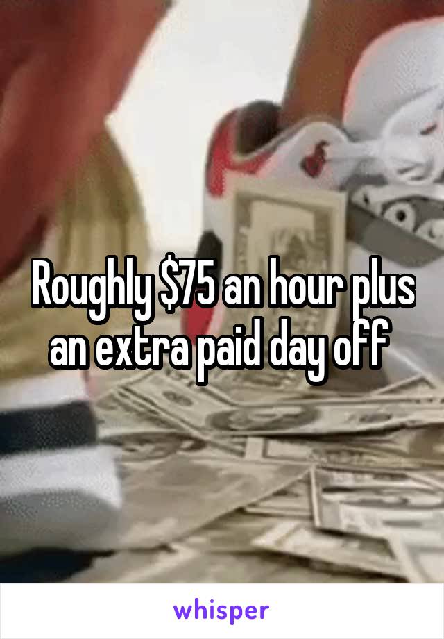 Roughly $75 an hour plus an extra paid day off 