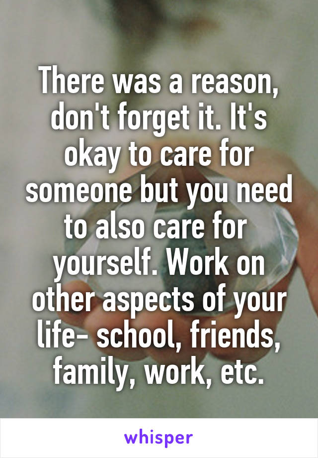 There was a reason, don't forget it. It's okay to care for someone but you need to also care for  yourself. Work on other aspects of your life- school, friends, family, work, etc.