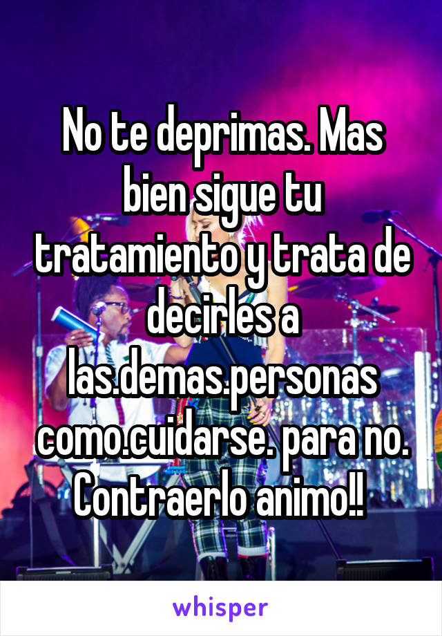 No te deprimas. Mas bien sigue tu tratamiento y trata de decirles a las.demas.personas como.cuidarse. para no. Contraerlo animo!! 