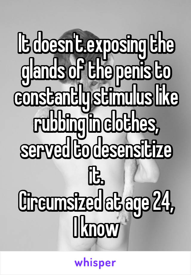 It doesn't.exposing the glands of the penis to constantly stimulus like rubbing in clothes, served to desensitize it.
Circumsized at age 24, I know
