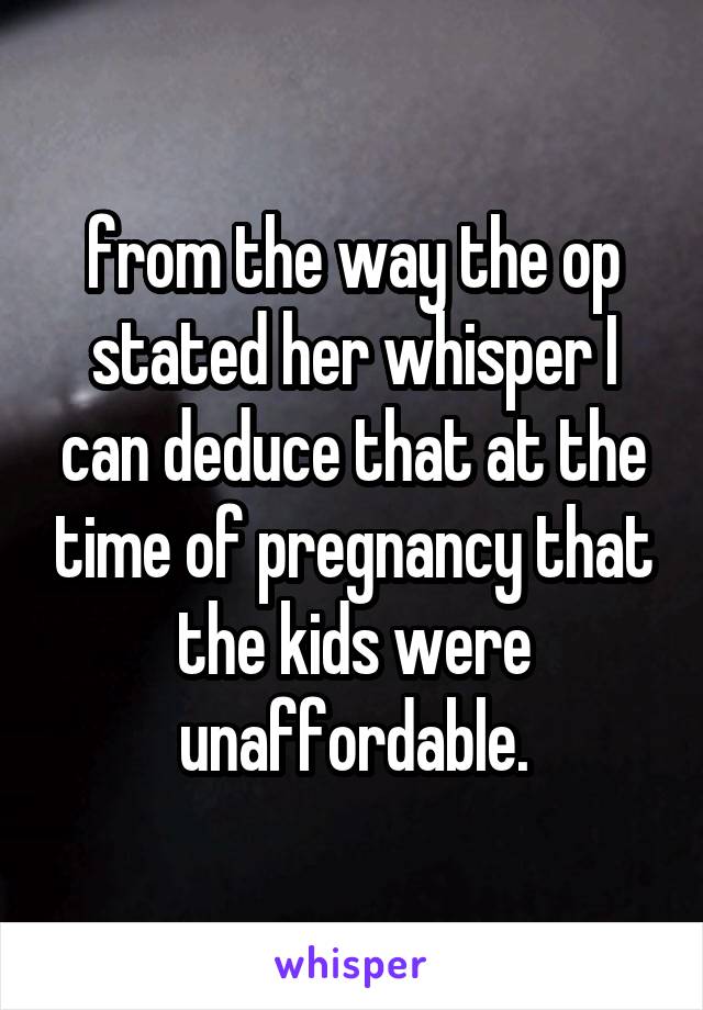 from the way the op stated her whisper I can deduce that at the time of pregnancy that the kids were unaffordable.