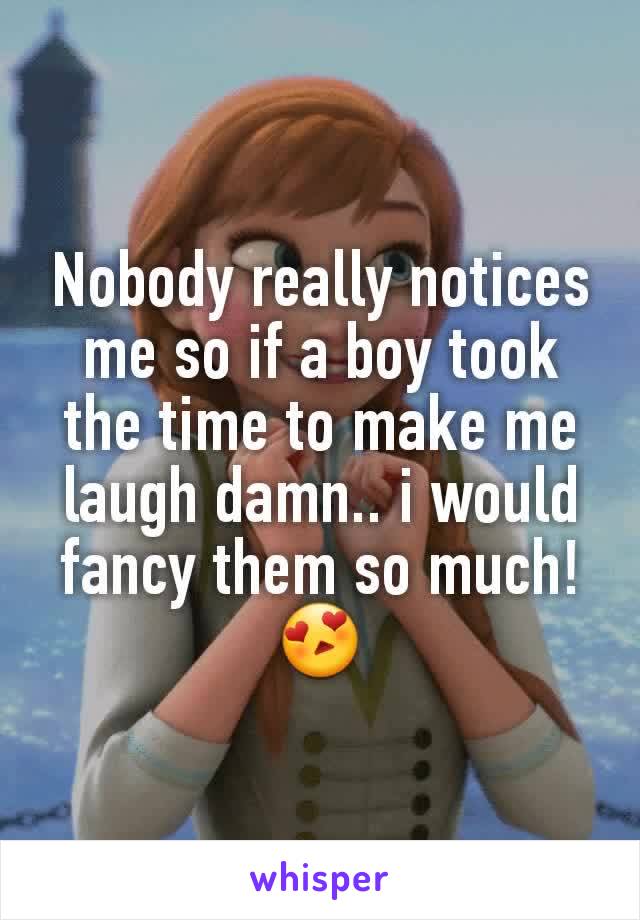 Nobody really notices me so if a boy took the time to make me laugh damn.. i would fancy them so much! 😍