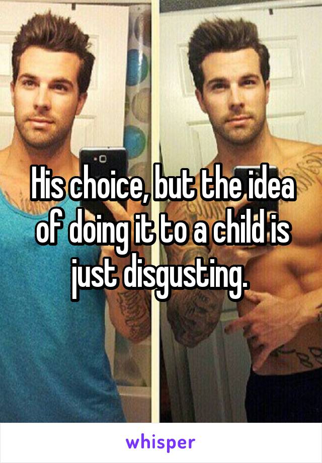 His choice, but the idea of doing it to a child is just disgusting. 