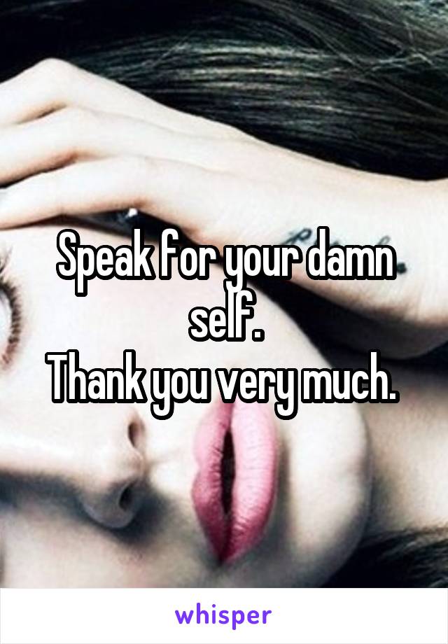 Speak for your damn self.
Thank you very much. 