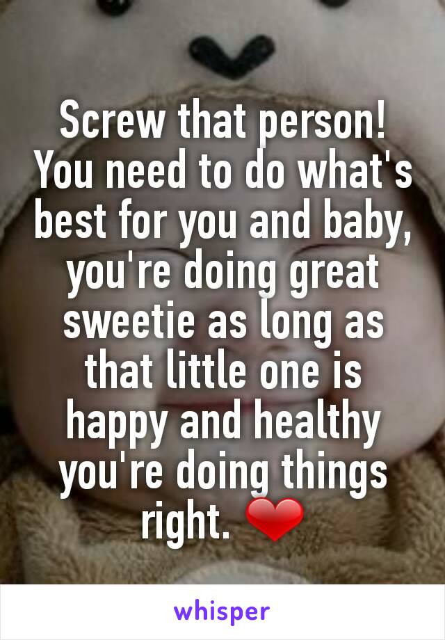 Screw that person! You need to do what's best for you and baby, you're doing great sweetie as long as that little one is happy and healthy you're doing things right. ❤