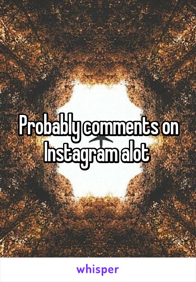 Probably comments on Instagram alot 