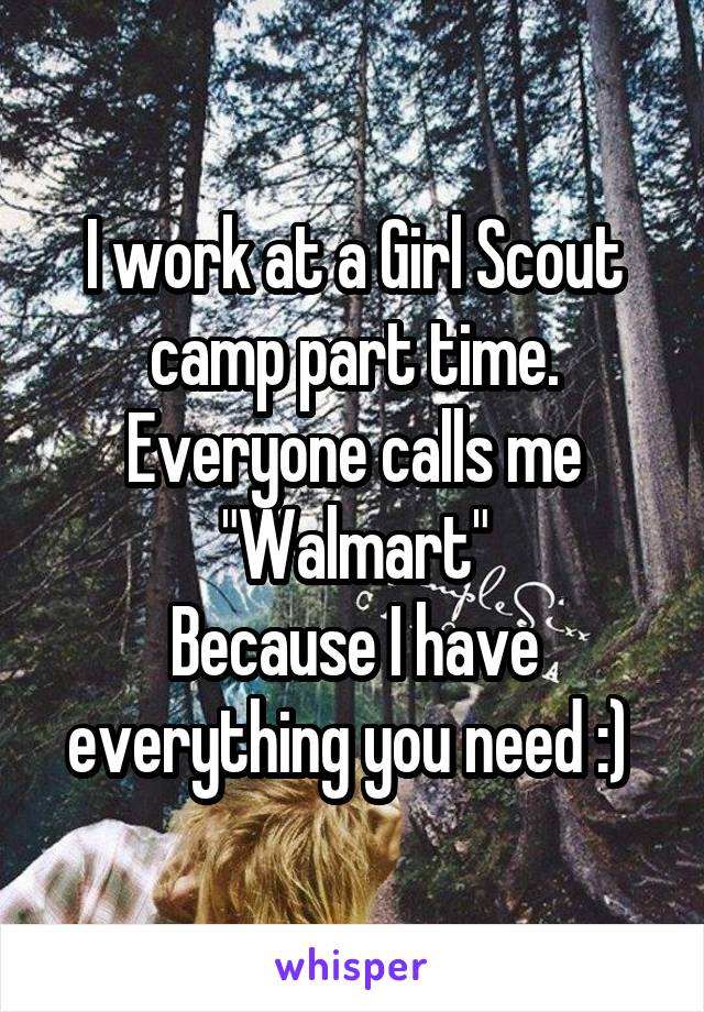 I work at a Girl Scout camp part time. Everyone calls me "Walmart"
Because I have everything you need :) 