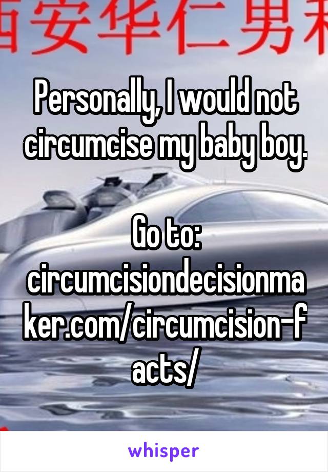 Personally, I would not circumcise my baby boy. 
Go to:
circumcisiondecisionmaker.com/circumcision-facts/