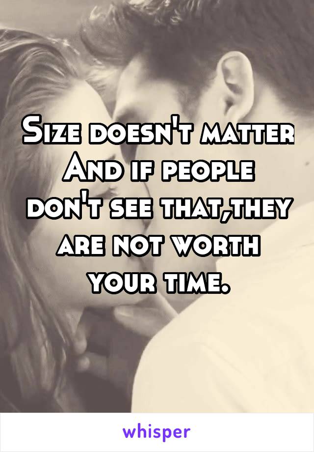 Size doesn't matter
And if people don't see that,they are not worth your time.
