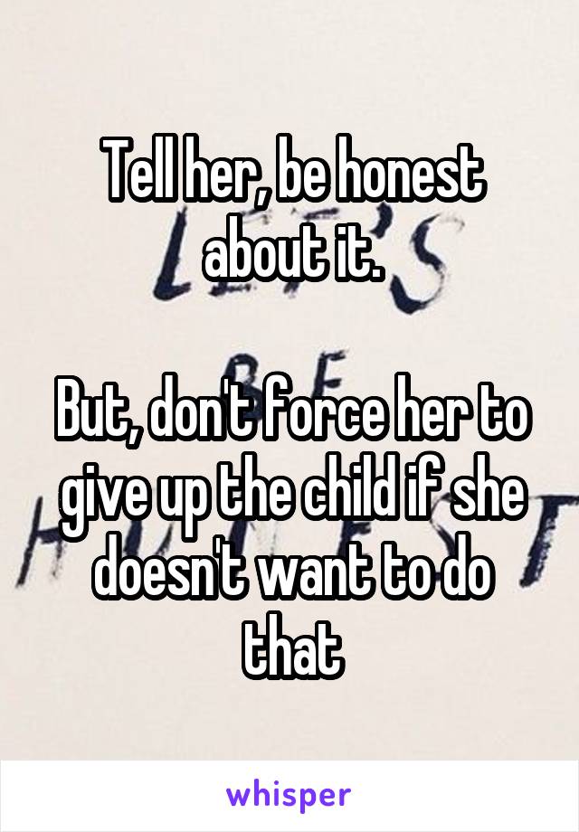 Tell her, be honest about it.

But, don't force her to give up the child if she doesn't want to do that