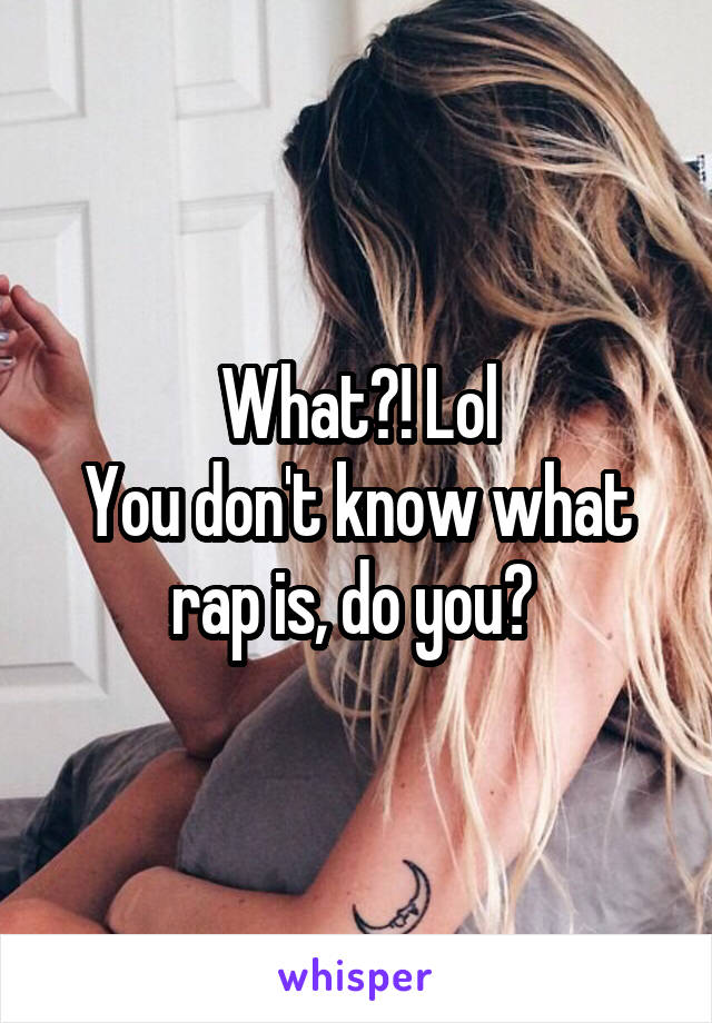 What?! Lol
You don't know what rap is, do you? 