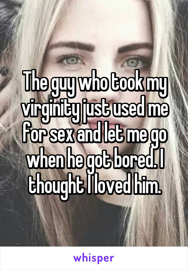 The guy who took my virginity just used me for sex and let me go when he got bored. I thought I loved him.
