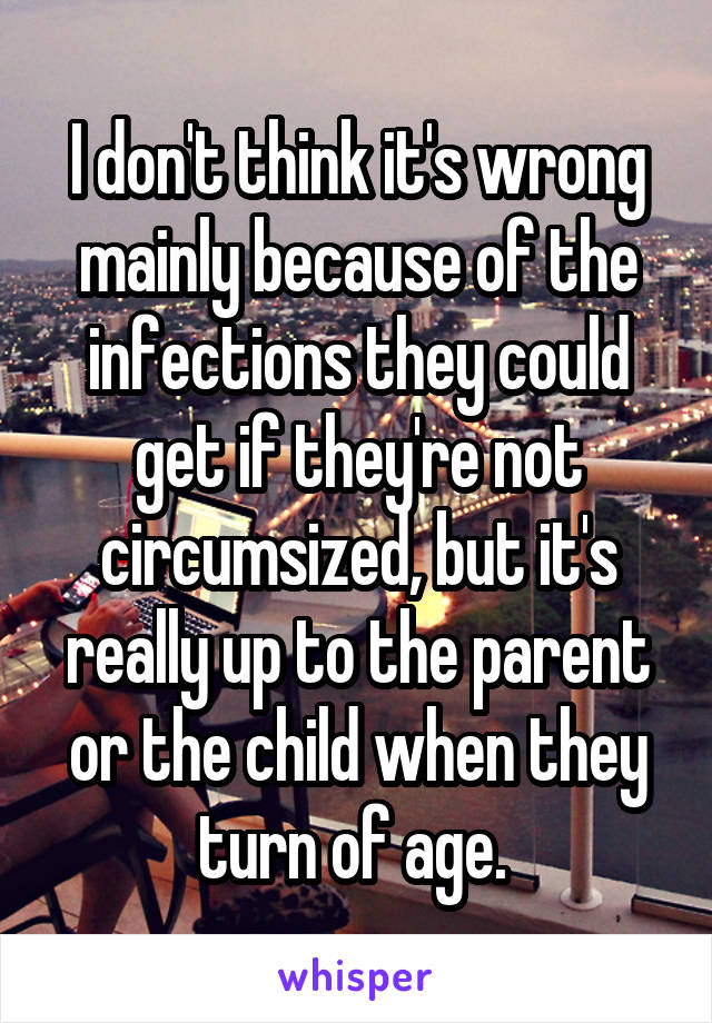 I don't think it's wrong mainly because of the infections they could get if they're not circumsized, but it's really up to the parent or the child when they turn of age. 