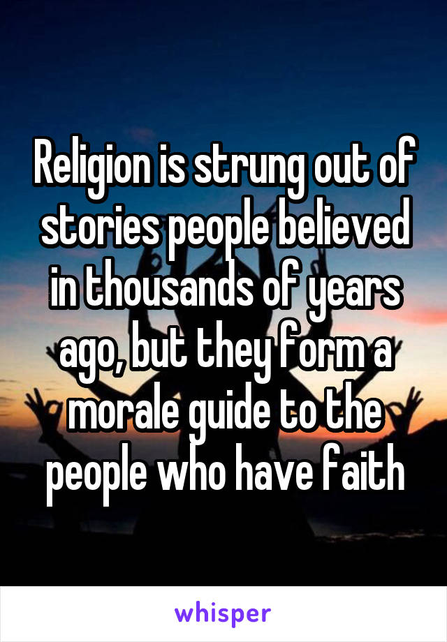Religion is strung out of stories people believed in thousands of years ago, but they form a morale guide to the people who have faith