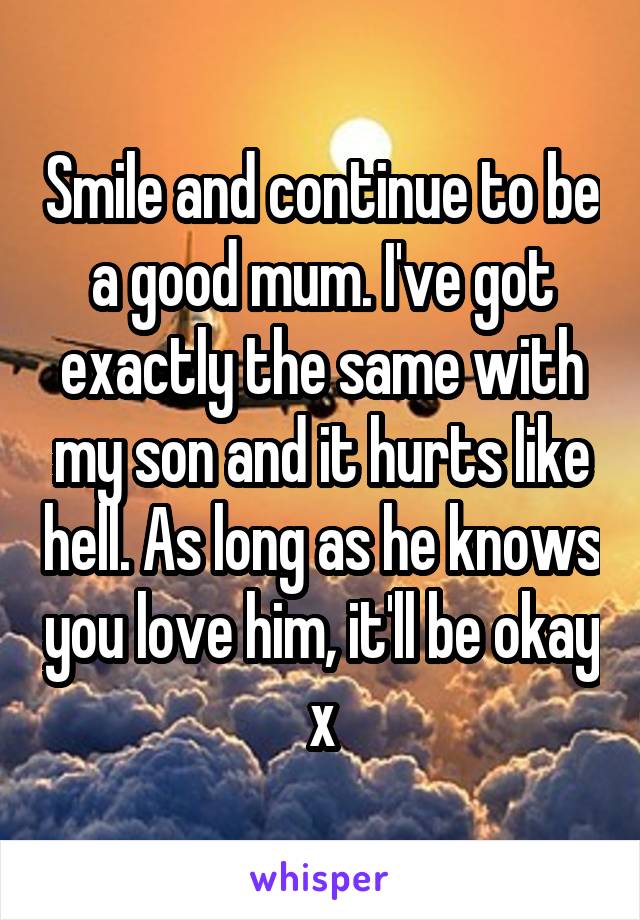 Smile and continue to be a good mum. I've got exactly the same with my son and it hurts like hell. As long as he knows you love him, it'll be okay x