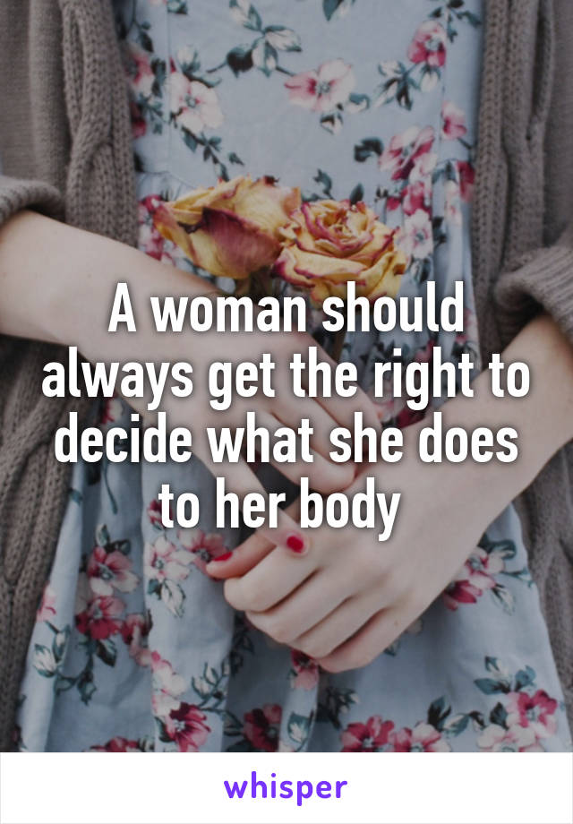 A woman should always get the right to decide what she does to her body 