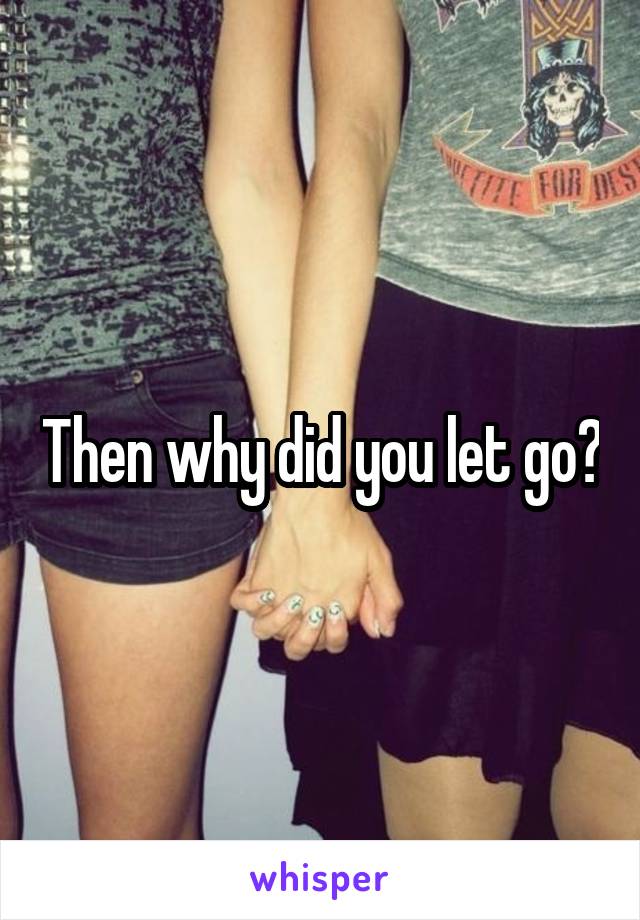Then why did you let go?