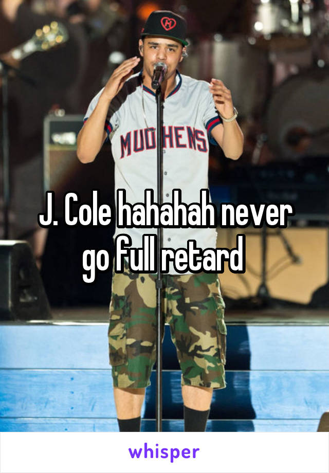 J. Cole hahahah never go full retard 