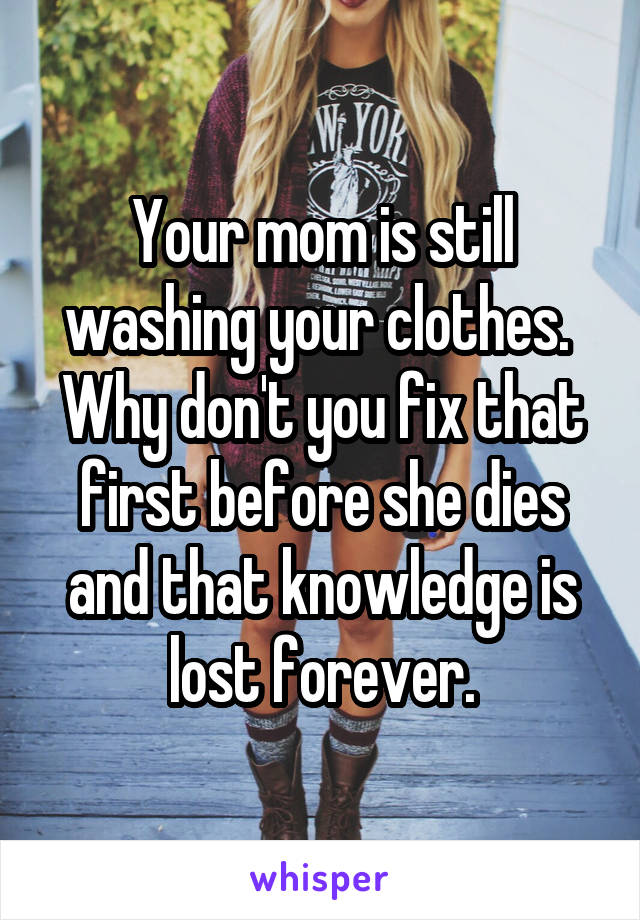 Your mom is still washing your clothes.  Why don't you fix that first before she dies and that knowledge is lost forever.