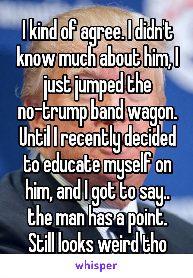 I kind of agree. I didn't know much about him, I just jumped the no-trump band wagon. Until I recently decided to educate myself on him, and I got to say.. the man has a point. Still looks weird tho
