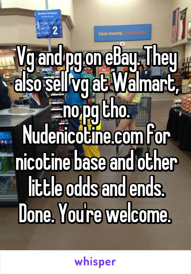 Vg and pg on eBay. They also sell vg at Walmart, no pg tho. Nudenicotine.com for nicotine base and other little odds and ends. Done. You're welcome. 