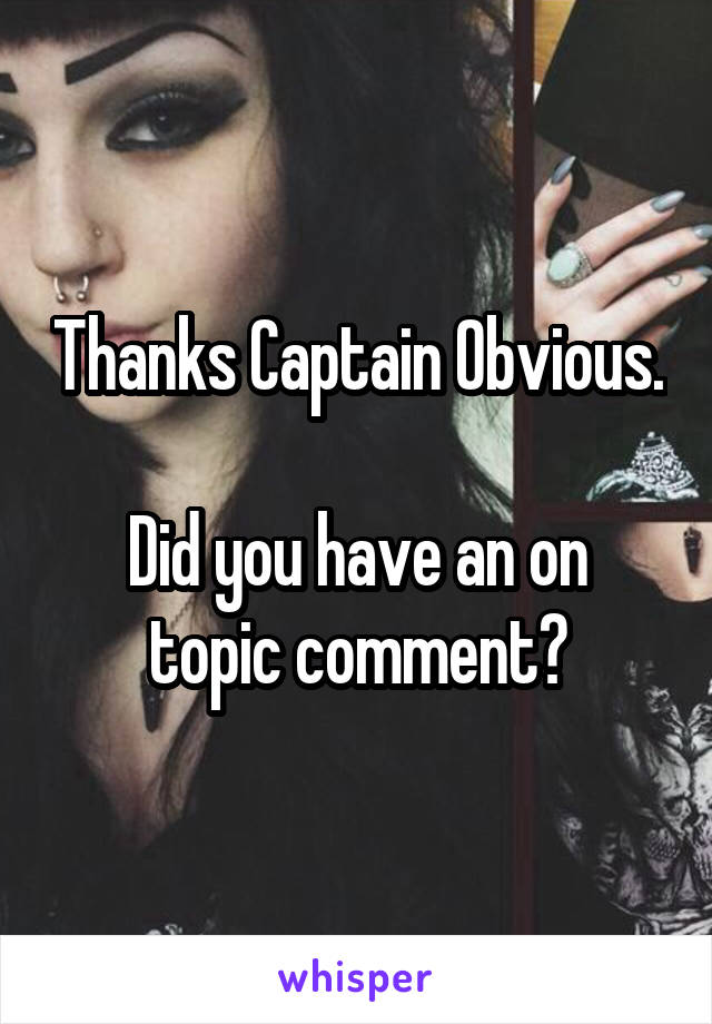 Thanks Captain Obvious. 
Did you have an on topic comment?