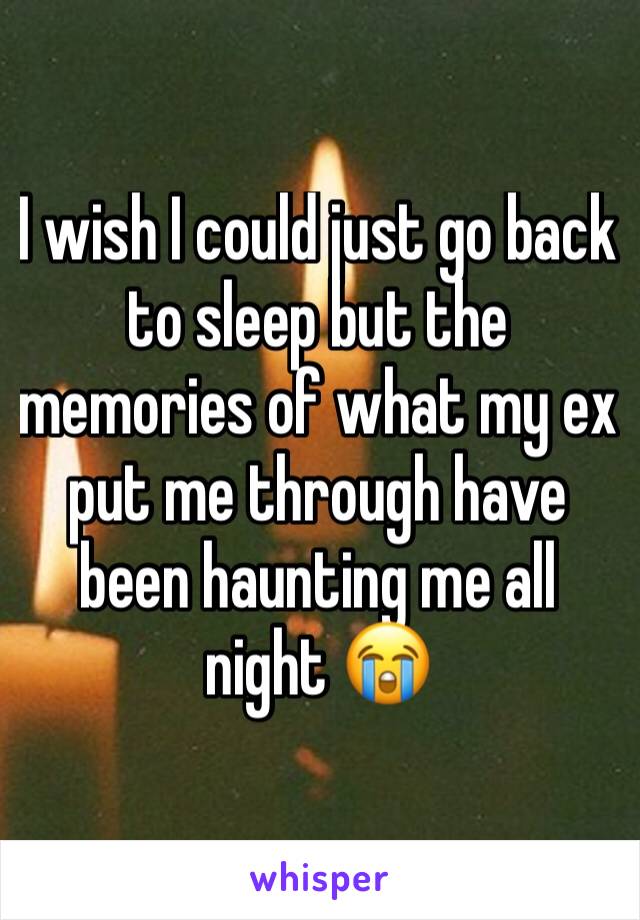 I wish I could just go back to sleep but the memories of what my ex put me through have been haunting me all night 😭
