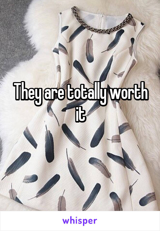 They are totally worth it
