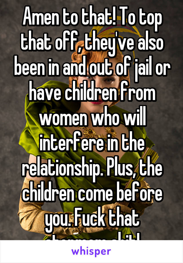 Amen to that! To top that off, they've also been in and out of jail or have children from women who will interfere in the relationship. Plus, the children come before you. Fuck that stepmom shit!