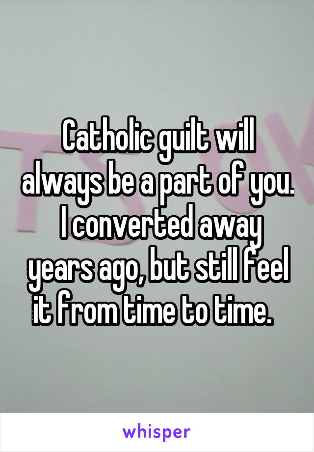 Catholic guilt will always be a part of you.  I converted away years ago, but still feel it from time to time.  