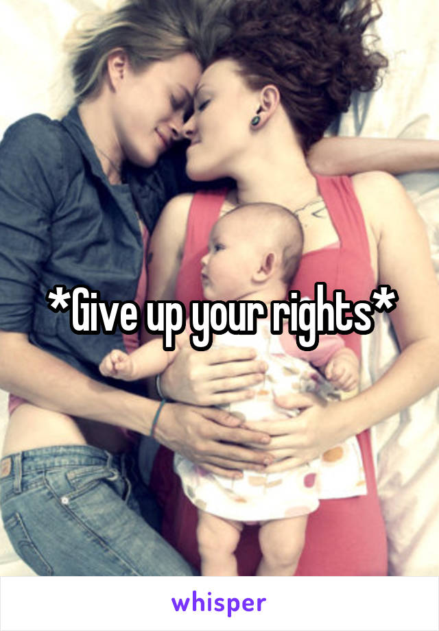 *Give up your rights*