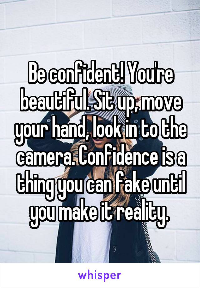 Be confident! You're beautiful. Sit up, move your hand, look in to the camera. Confidence is a thing you can fake until you make it reality. 