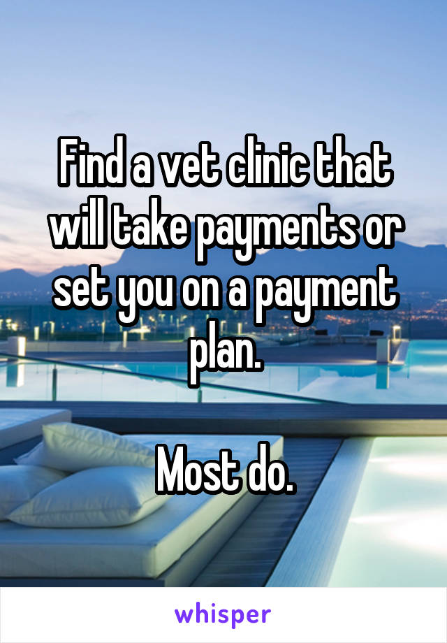 Find a vet clinic that will take payments or set you on a payment plan.

Most do.