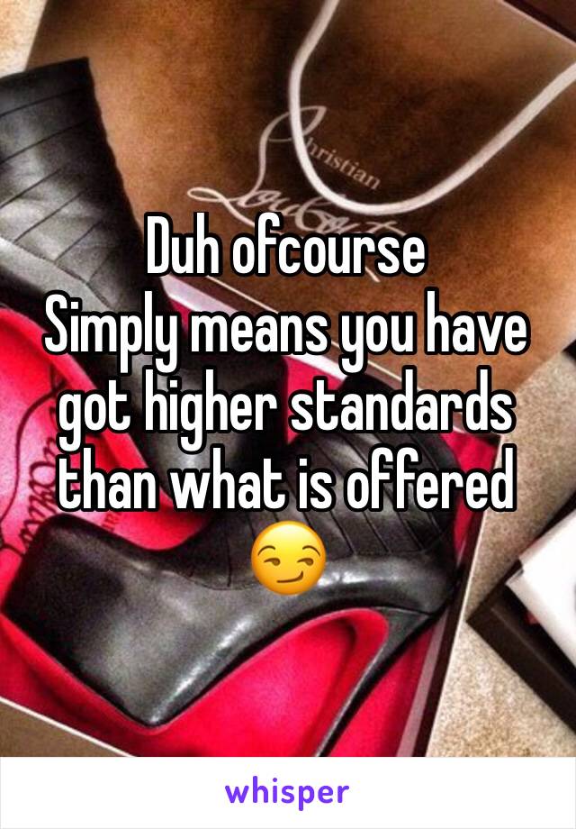 Duh ofcourse 
Simply means you have got higher standards than what is offered 😏