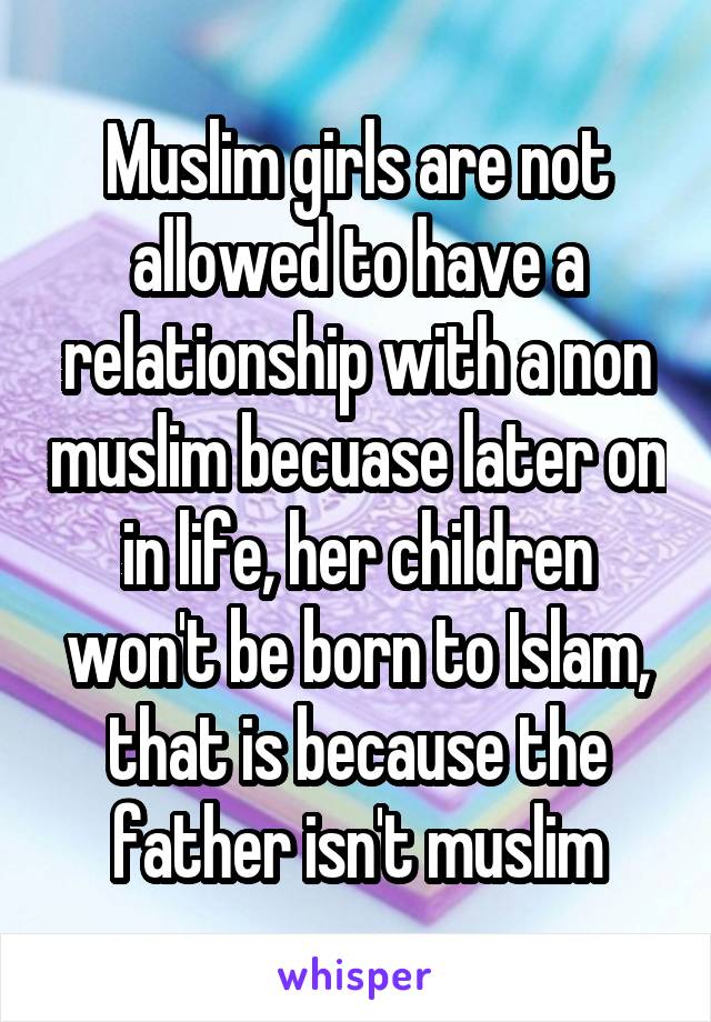 Muslim girls are not allowed to have a relationship with a non muslim becuase later on in life, her children won't be born to Islam, that is because the father isn't muslim