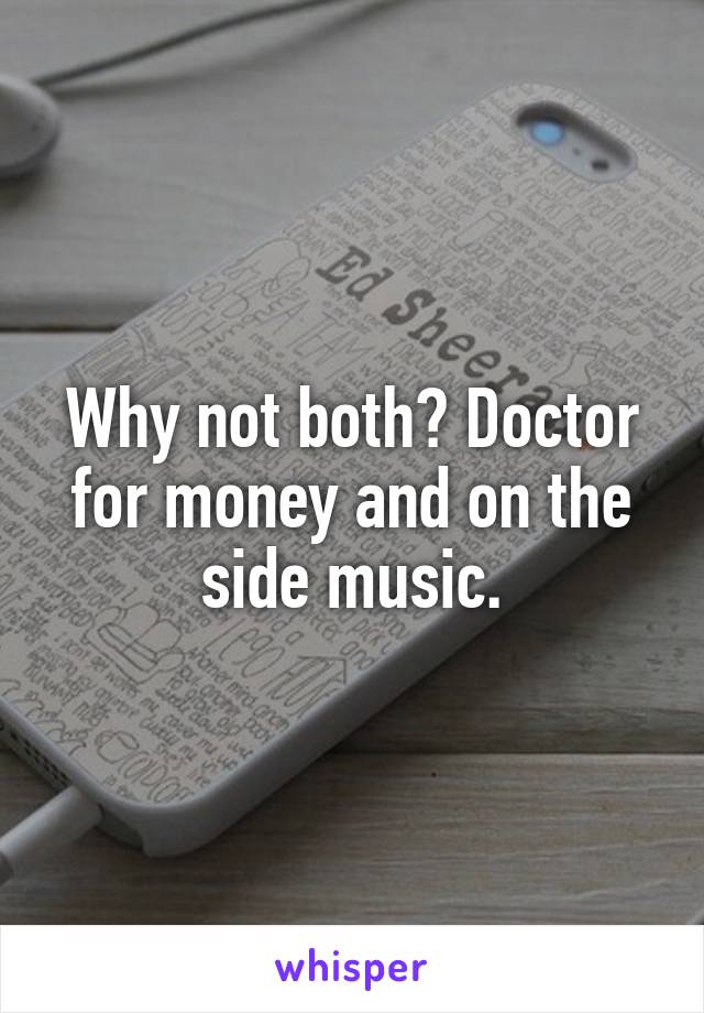 Why not both? Doctor for money and on the side music.