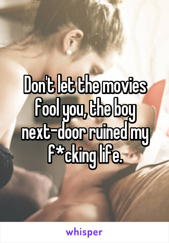 Don't let the movies fool you, the boy next-door ruined my f*cking life.