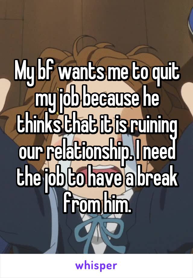 My bf wants me to quit my job because he thinks that it is ruining our relationship. I need the job to have a break from him.