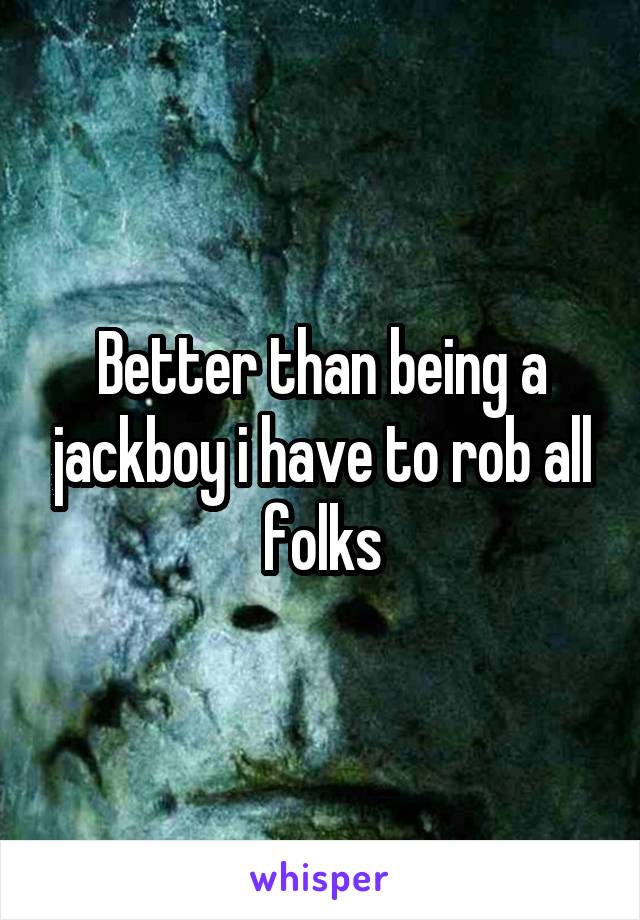 Better than being a jackboy i have to rob all folks