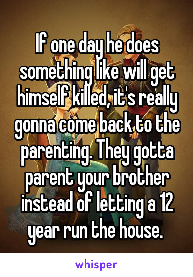 If one day he does something like will get himself killed, it's really gonna come back to the parenting. They gotta parent your brother instead of letting a 12 year run the house. 