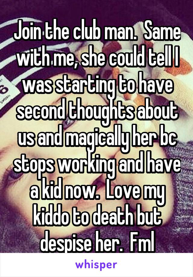 Join the club man.  Same with me, she could tell I was starting to have second thoughts about us and magically her bc stops working and have a kid now.  Love my kiddo to death but despise her.  Fml